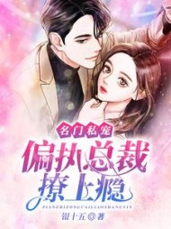 名门私宠：偏执总裁撩上瘾最新